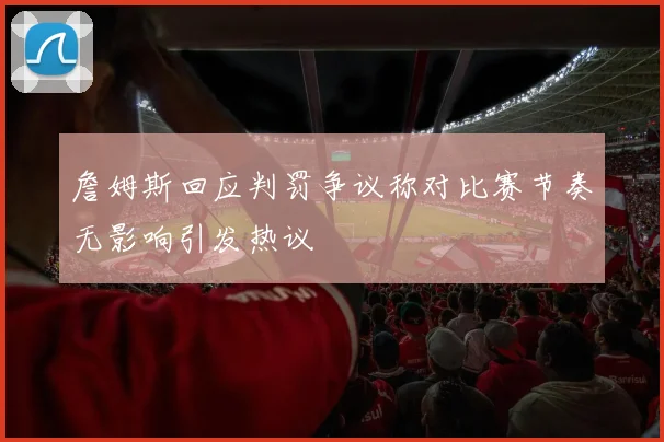 詹姆斯回应判罚争议称对比赛节奏无影响引发热议