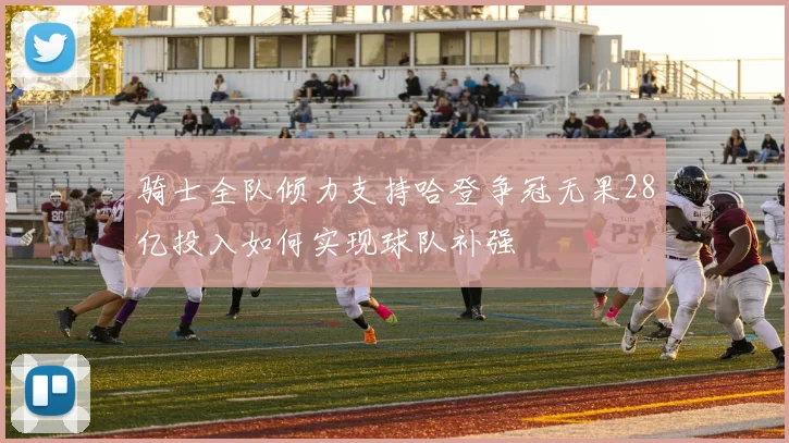 骑士全队倾力支持哈登争冠无果28亿投入如何实现球队补强