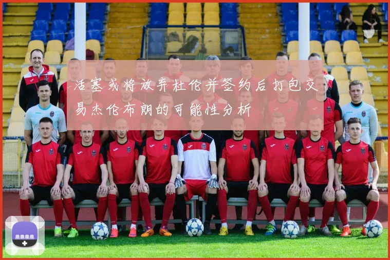 活塞或将放弃杜伦并签约后打包交易杰伦布朗的可能性分析