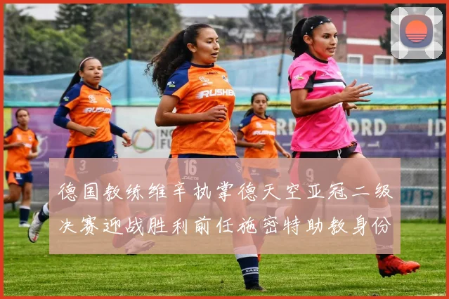 德国教练维辛执掌德天空亚冠二级决赛迎战胜利前任施密特助教身份引关注