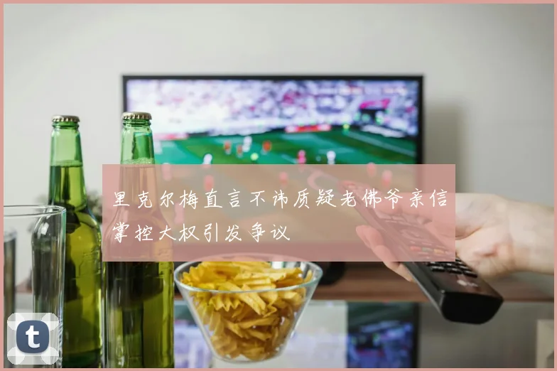 里克尔梅直言不讳质疑老佛爷亲信掌控大权引发争议