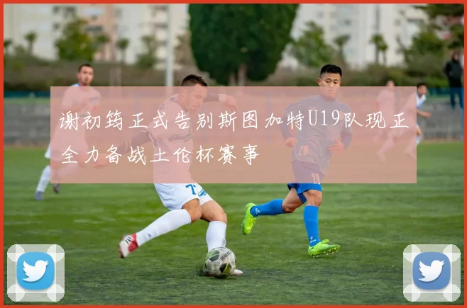 谢初筠正式告别斯图加特U19队现正全力备战土伦杯赛事