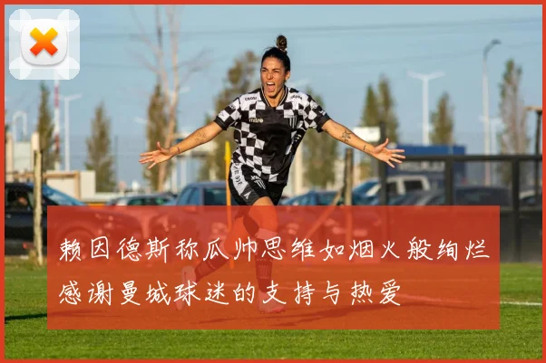 赖因德斯称瓜帅思维如烟火般绚烂感谢曼城球迷的支持与热爱