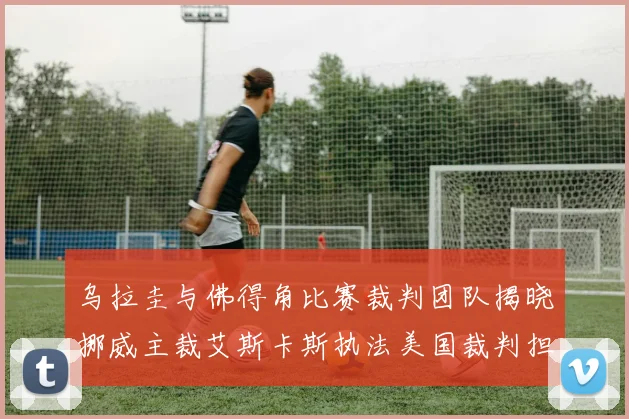 乌拉圭与佛得角比赛裁判团队揭晓挪威主裁艾斯卡斯执法美国裁判担任助理