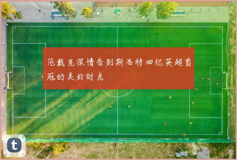 范戴克深情告别斯洛特回忆英超首冠的美好时光
