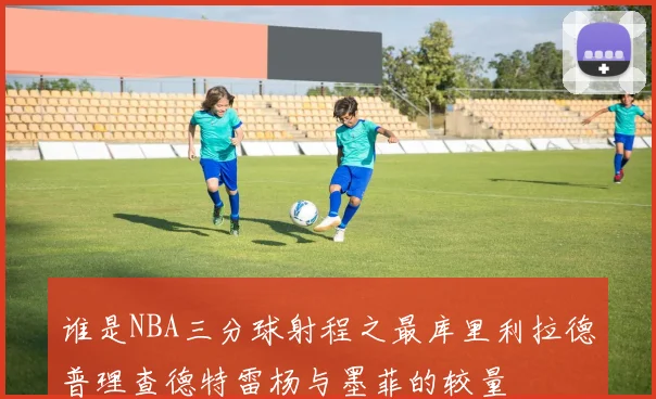 谁是NBA三分球射程之最库里利拉德普理查德特雷杨与墨菲的较量