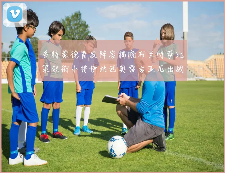多特蒙德首发阵容揭晓布兰特萨比策领衔小将伊纳西奥雷吉亚尼出战