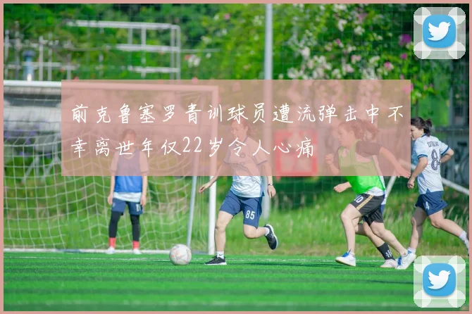 前克鲁塞罗青训球员遭流弹击中不幸离世年仅22岁令人心痛