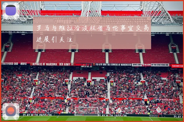 罗马与维拉洽谈租借马伦事宜交易进展引关注