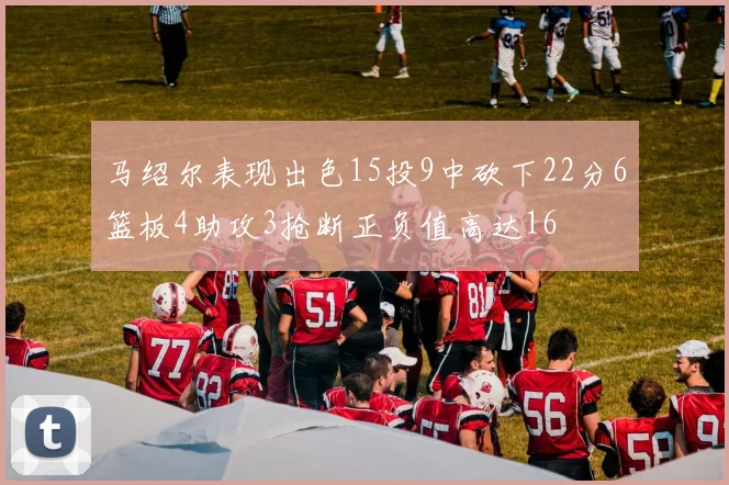 马绍尔表现出色15投9中砍下22分6篮板4助攻3抢断正负值高达16