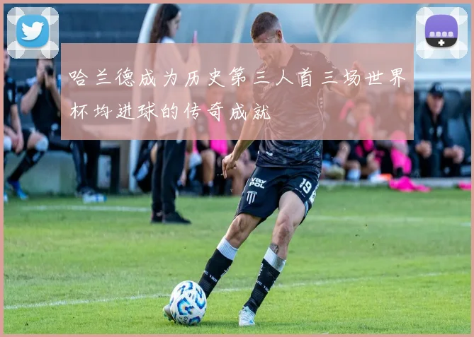 哈兰德成为历史第三人首三场世界杯均进球的传奇成就