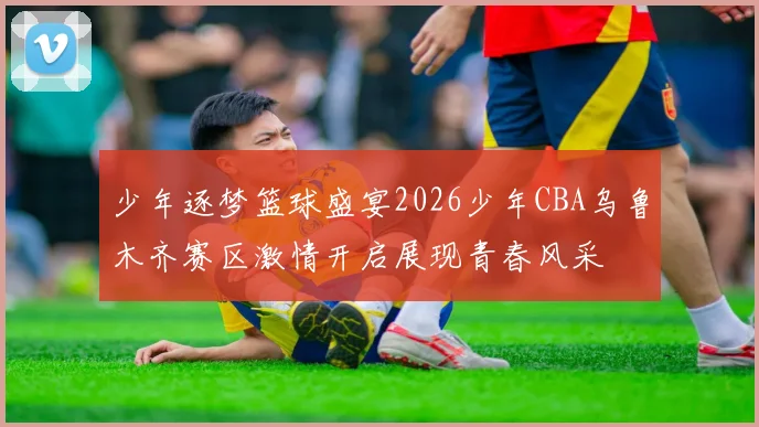 少年逐梦篮球盛宴2026少年CBA乌鲁木齐赛区激情开启展现青春风采