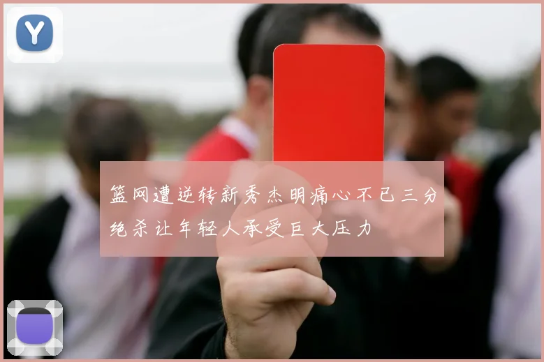 篮网遭逆转新秀杰明痛心不已三分绝杀让年轻人承受巨大压力