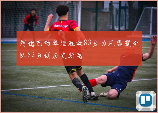 阿德巴约单场狂砍83分力压雷霆全队82分创历史新高