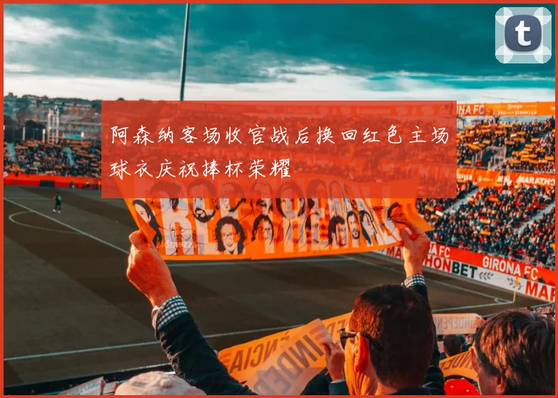 阿森纳客场收官战后换回红色主场球衣庆祝捧杯荣耀