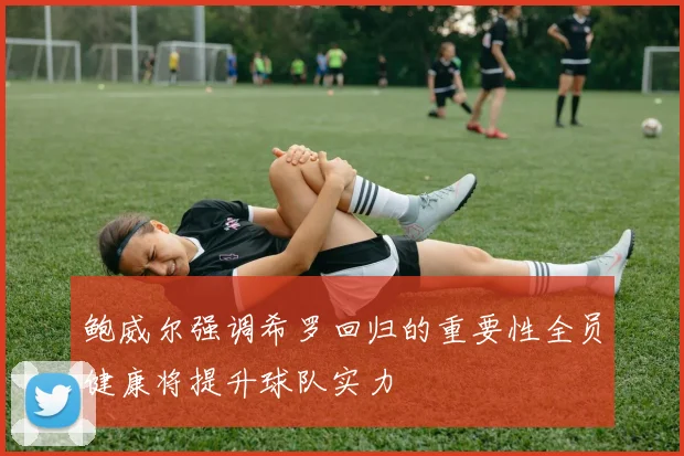 鲍威尔强调希罗回归的重要性全员健康将提升球队实力