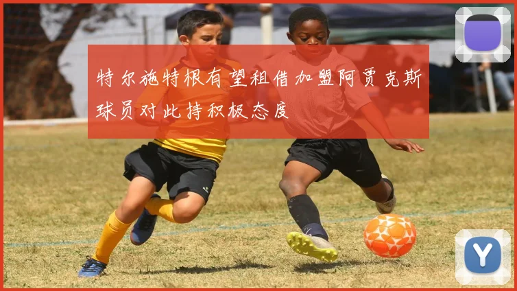 特尔施特根有望租借加盟阿贾克斯球员对此持积极态度