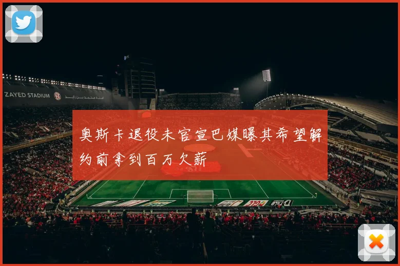 奥斯卡退役未官宣巴媒曝其希望解约前拿到百万欠薪