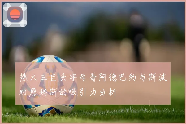 热火三巨头字母哥阿德巴约与斯波对詹姆斯的吸引力分析