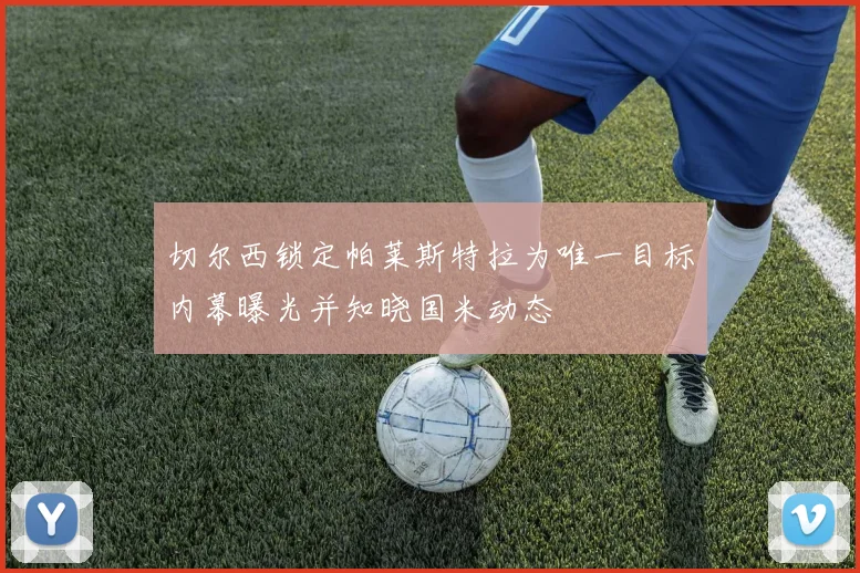 切尔西锁定帕莱斯特拉为唯一目标内幕曝光并知晓国米动态