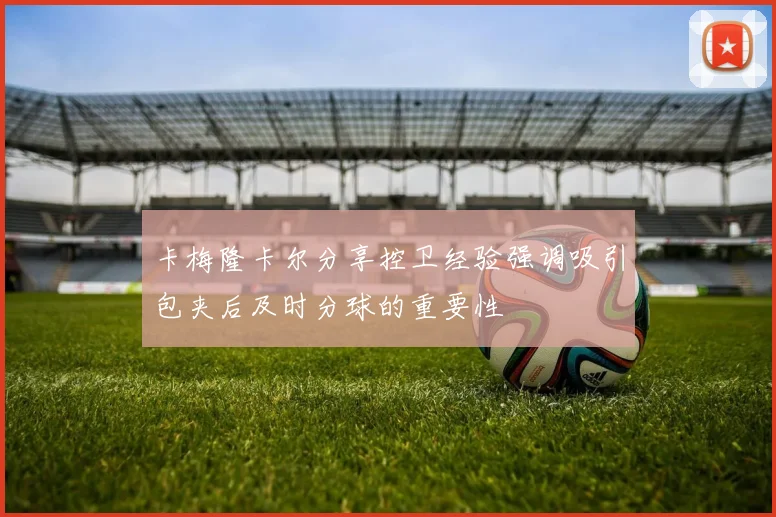 卡梅隆卡尔分享控卫经验强调吸引包夹后及时分球的重要性