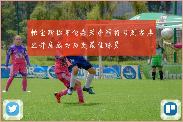 帕金斯称布伦森若夺冠将与刺客库里并肩成为历史最佳球员