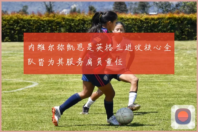 内维尔称凯恩是英格兰进攻核心全队皆为其服务肩负重任