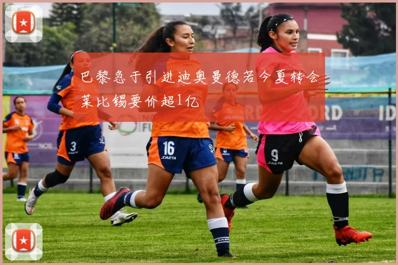 巴黎急于引进迪奥曼德若今夏转会莱比锡要价超1亿